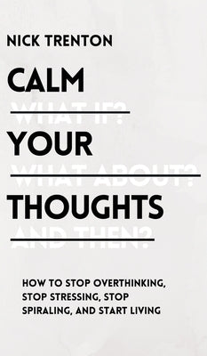 Calm Your Thoughts: Stop Overthinking, Stop Stressing, Stop Spiraling, and Start Living