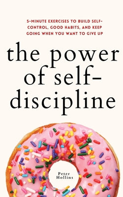 The Power of Self-Discipline: 5-Minute Exercises to Build Self-Control, Good Habits, and Keep Going When You Want to Give Up