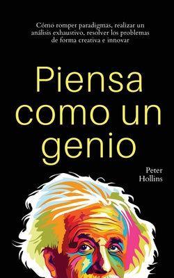 Piensa como un genio: Cómo romper paradigmas, realizar un análisis exhaustivo, resolver los problemas de forma creativa e innovar