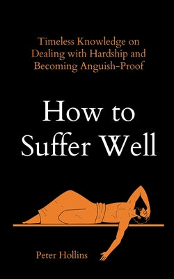 How to Suffer Well: Timeless Knowledge on Dealing with Hardship and Becoming Anguish-Proof