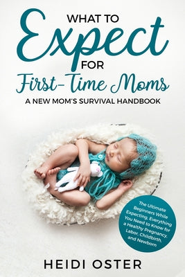 What to Expect for First-Time Moms: The Ultimate Beginners Guide While Expecting, Everything You Need to Know for a Healthy Pregnancy, Labor, Childbir