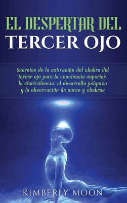 El Despertar del Tercer Ojo: Secretos de la activación del chakra del tercer ojo para la conciencia superior, la clarividencia, el desarrollo psíqu