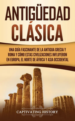 Antigüedad Clásica: Una guía fascinante de la antigua Grecia y Roma y cómo estas civilizaciones influyeron en Europa, el norte de África y