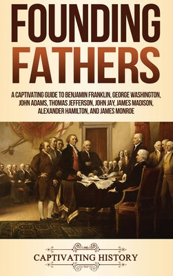 Founding Fathers: A Captivating Guide to Benjamin Franklin, George Washington, John Adams, Thomas Jefferson, John Jay, James Madison, Al