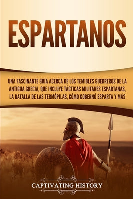 Espartanos: Una Fascinante Guía acerca de los Temibles Guerreros de la antigua Grecia, que incluye Tácticas Militares Espartanas,