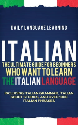 Italian: The Ultimate Guide for Beginners Who Want to Learn the Italian Language, Including Italian Grammar, Italian Short Stor