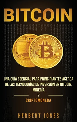 Bitcoin: Una guía esencial para principiantes acerca de las tecnologías de inversión en bitcoin, minería y criptomoneda