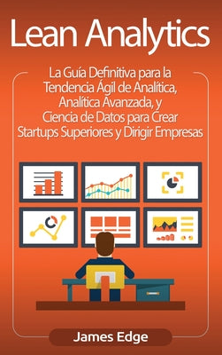 Lean Analytics: La Guía Definitiva para la Tendencia Ágil de Analítica, Analítica Avanzada, y Ciencia de Datos para Crear Startups Sup