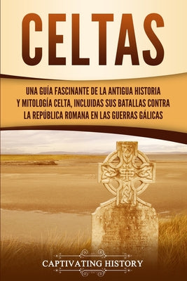 Celtas: Una Guía Fascinante de La Antigua Historia y Mitología Celta, Incluidas Sus Batallas Contra la República Romana en Las