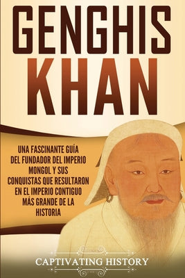 Genghis Khan: Una fascinante guía del fundador del Imperio mongol y sus conquistas que resultaron en el imperio contiguo más grande