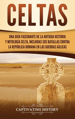 Celtas: Una Guía Fascinante de La Antigua Historia y Mitología Celta, Incluidas Sus Batallas Contra la República Romana en Las