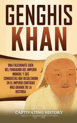 Genghis Khan: Una fascinante guía del fundador del Imperio mongol y sus conquistas que resultaron en el imperio contiguo más grande