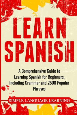 Learn Spanish: A Comprehensive Guide to Learning Spanish for Beginners, Including Grammar and 2500 Popular Phrases