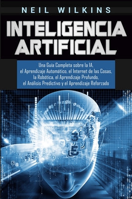 Inteligencia Artificial: Una Guía Completa sobre la IA, el Aprendizaje Automático, el Internet de las Cosas, la Robótica, el Aprendizaje Profun