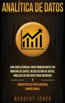 Analítica de datos: Una guía esencial para principiantes en minería de datos, recolección de datos, análisis de big data para negocios y c