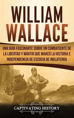 William Wallace: Una guía fascinante sobre un combatiente de la libertad y mártir que marcó la historia e independencia de Escocia de I