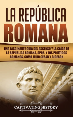 La República Romana: Una Fascinante Guía del Ascenso y la Caída de la República Romana, SPQR, y los Políticos Romanos, como Julio César y C