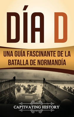 Día D: Una Guía Fascinante de la Batalla de Normandía