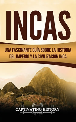 Incas: Una Fascinante Guía sobre la Historia del Imperio y la Civilización Inca