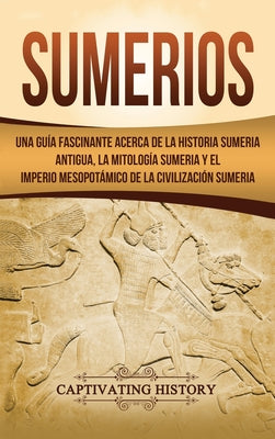 Sumerios: Una guía fascinante acerca de la historia sumeria antigua, la mitología sumeria y el imperio mesopotámico de la civili