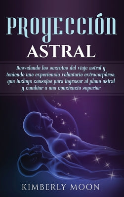 Proyección astral: Desvelando los secretos del viaje astral y teniendo una experiencia voluntaria extracorpórea, que incluye consejos par