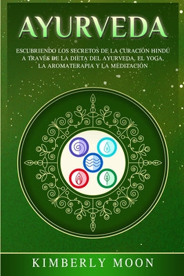 Ayurveda: Descubriendo los secretos de la curación hindú a través de la dieta del Ayurveda, el yoga, la aromaterapia y la medita