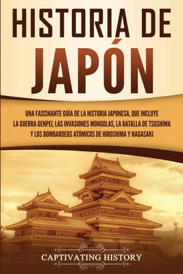 Historia de Japón: Una Fascinante Guía de la Historia Japonesa, que Incluye la Guerra Genpei, las Invasiones Mongolas, la Batalla de Tsus