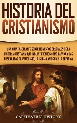 Historia del Cristianismo: Una guía fascinante sobre momentos cruciales de la historia cristiana, que incluye eventos como la vida y las enseñanz