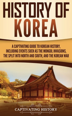 History of Korea: A Captivating Guide to Korean History, Including Events Such as the Mongol Invasions, the Split into North and South,