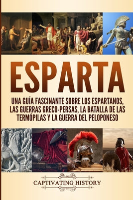 Esparta: Una Guía Fascinante sobre los Espartanos, las Guerras Greco-Persas, la Batalla de las Termópilas y la Guerra del Pelop