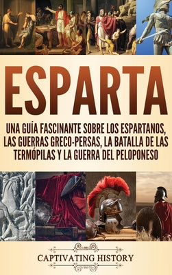 Esparta: Una Guía Fascinante sobre los Espartanos, las Guerras Greco-Persas, la Batalla de las Termópilas y la Guerra del Pelop