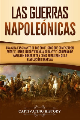 Las Guerras Napoleónicas: Una guía fascinante de los conflictos que comenzaron entre el Reino Unido y Francia durante el gobierno de Napoleón Bo