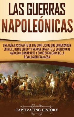 Las Guerras Napoleónicas: Una guía fascinante de los conflictos que comenzaron entre el Reino Unido y Francia durante el gobierno de Napoleón Bo