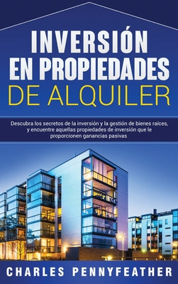 Inversión en propiedades de alquiler: Descubra los secretos de la inversión y la gestión de bienes raíces, y encuentre aquellas propiedades de inversi