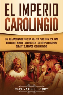 El Imperio carolingio: Una guía fascinante sobre la Dinastía carolingia y su gran imperio que abarcó la mayor parte de Europa Occidental dura