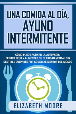 Una comida al día, ayuno intermitente: Cómo puede activar la autofagia, perder peso y aumentar su claridad mental sin sentirse culpable por comer alim