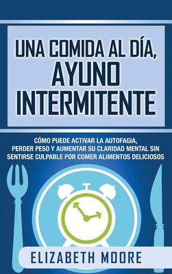 Una comida al día, ayuno intermitente: Cómo puede activar la autofagia, perder peso y aumentar su claridad mental sin sentirse culpable por comer alim