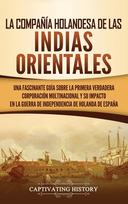 La Compañía Holandesa de las Indias Orientales: Una fascinante guía sobre la primera verdadera corporación multinacional y su impacto en la guerra de