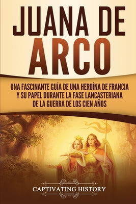 Juana de Arco: Una Fascinante Guía de una Heroína de Francia y su Papel Durante la Fase Lancasteriana de la Guerra de los Cien Años