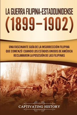 La Guerra Filipina-Estadounidense (1899-1902): Una fascinante guía de la insurrección filipina que comenzó cuando los Estados Unidos de América reclam