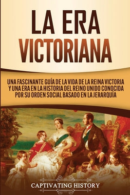 La Era Victoriana: Una Fascinante Guía de la Vida de la Reina Victoria y una Era en la Historia del Reino Unido Conocida por su Orden Soc