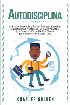 Autodisciplina: La extraordinaria guía para el enfoque imparable, la resistencia mental, la fuerza de voluntad y la construcción de há