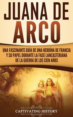 Juana de Arco: Una Fascinante Guía de una Heroína de Francia y su Papel Durante la Fase Lancasteriana de la Guerra de los Cien Años