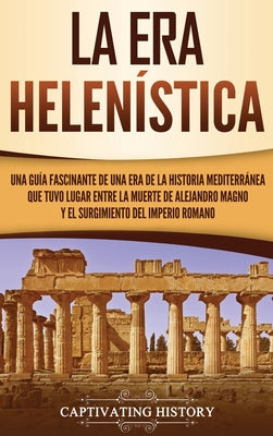 La Era Helenística: Una Guía Fascinante de una Era de la Historia Mediterránea Que Tuvo Lugar Entre la Muerte de Alejandro Magno y el Surg