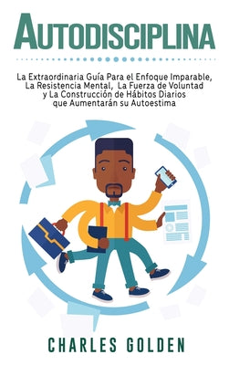 Autodisciplina: La extraordinaria guía para el enfoque imparable, la resistencia mental, la fuerza de voluntad y la construcción de há