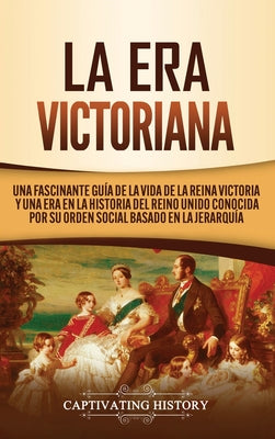 La Era Victoriana: Una Fascinante Guía de la Vida de la Reina Victoria y una Era en la Historia del Reino Unido Conocida por su Orden Soc