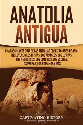 Anatolia Antigua: Una Fascinante Guía de las Antiguas Civilizaciones de Asia, Incluyendo los hititas, los arameos, los luvitas, los neoa