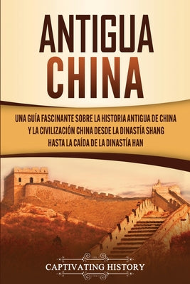 Antigua China: Una guía fascinante sobre la historia antigua de China y la civilización china desde la dinastía Shang hasta la caída