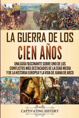 La Guerra de los Cien Años: Una guía fascinante sobre uno de los conflictos más destacados de la Edad Media y de la historia europea y la vida de