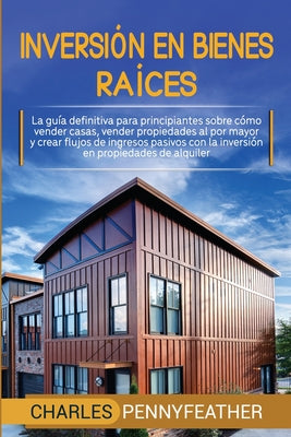 Inversión en bienes raíces: La guía definitiva para principiantes sobre cómo vender casas vender propiedades al por mayor y crear flujos de ingres